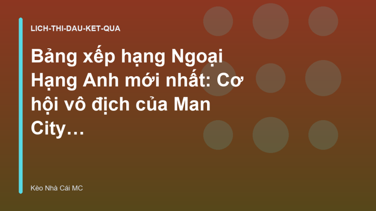 Bảng xếp hạng Ngoại Hạng Anh mới nhất: Cơ hội vô địch của Man City - Kèo Nhà Cái MC