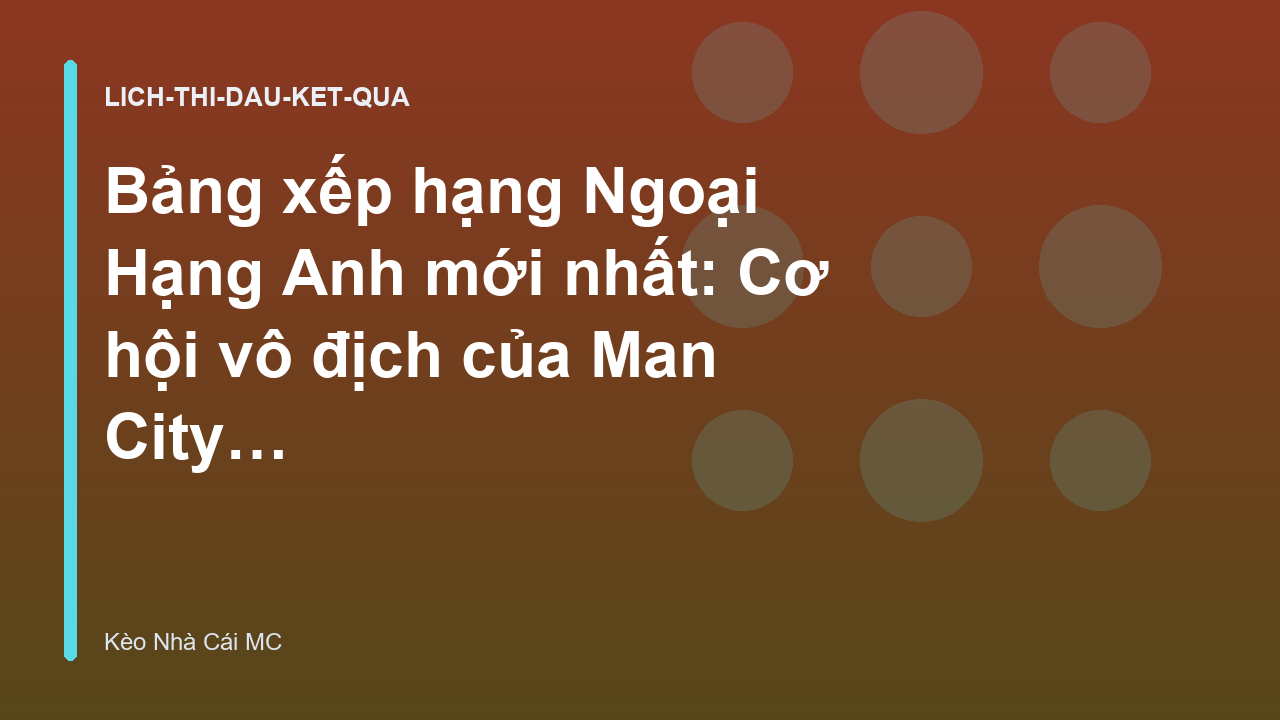 Bảng xếp hạng Ngoại Hạng Anh mới nhất: Cơ hội vô địch của Man City - Kèo Nhà Cái MC