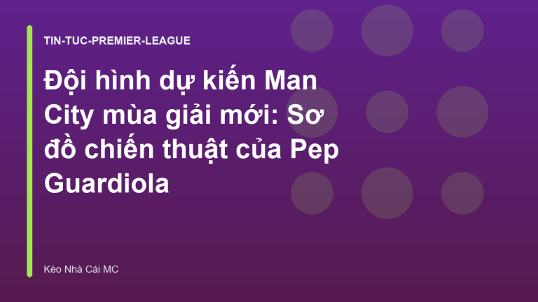 Đội hình dự kiến Man City mùa giải mới: Sơ đồ chiến thuật của Pep Guardiola