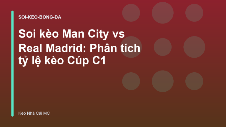 Soi kèo Man City vs Real Madrid: Phân tích tỷ lệ kèo Cúp C1